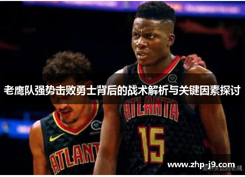 老鹰队强势击败勇士背后的战术解析与关键因素探讨