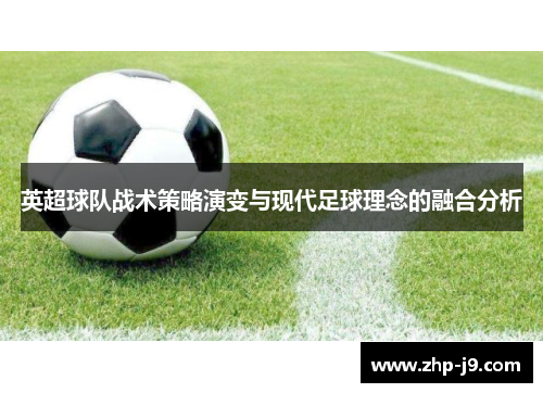 英超球队战术策略演变与现代足球理念的融合分析