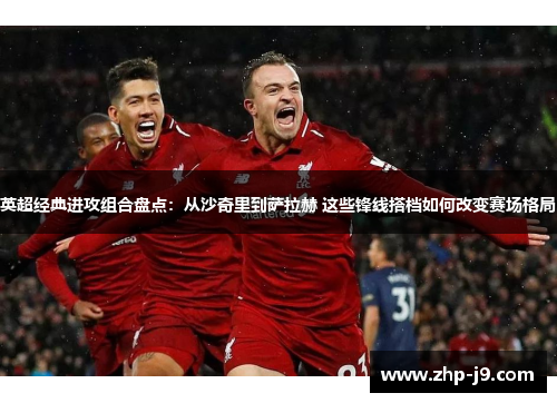 英超经典进攻组合盘点:从沙奇里到萨拉赫 这些锋线搭档如何改变赛场格局 英超经典进攻组合盘点:从沙奇里到萨拉赫 这些锋线搭档如何改变赛场格局