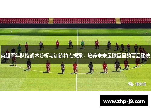 英超青年队技战术分析与训练特点探索:培养未来足球巨星的幕后秘诀 英超青年队技战术分析与训练特点探索:培养未来足球巨星的幕后秘诀