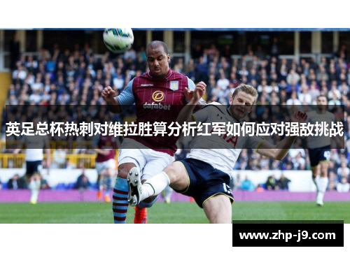 英足总杯热刺对维拉胜算分析红军如何应对强敌挑战