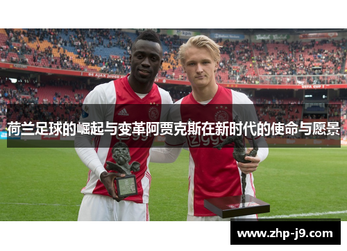 荷兰足球的崛起与变革阿贾克斯在新时代的使命与愿景