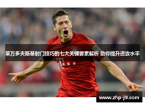 莱万多夫斯基射门技巧的七大关键要素解析 助你提升进攻水平