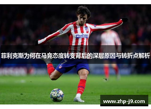 菲利克斯为何在马竞态度转变背后的深层原因与转折点解析 菲利克斯为何在马竞态度转变背后的深层原因与转折点解析