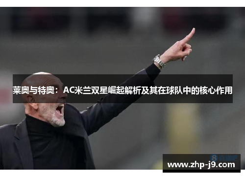 莱奥与特奥:AC米兰双星崛起解析及其在球队中的核心作用 莱奥与特奥:AC米兰双星崛起解析及其在球队中的核心作用
