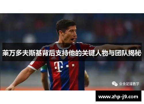 莱万多夫斯基背后支持他的关键人物与团队揭秘