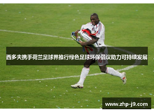 西多夫携手荷兰足球界推行绿色足球环保倡议助力可持续发展 西多夫携手荷兰足球界推行绿色足球环保倡议助力可持续发展