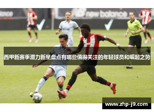 西甲新赛季潜力新星盘点有哪些值得关注的年轻球员和崛起之势 西甲新赛季潜力新星盘点有哪些值得关注的年轻球员和崛起之势