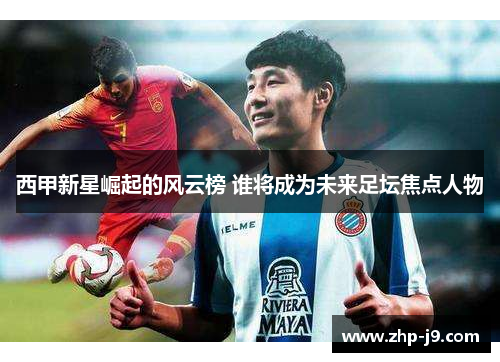 西甲新星崛起的风云榜 谁将成为未来足坛焦点人物 西甲新星崛起的风云榜 谁将成为未来足坛焦点人物