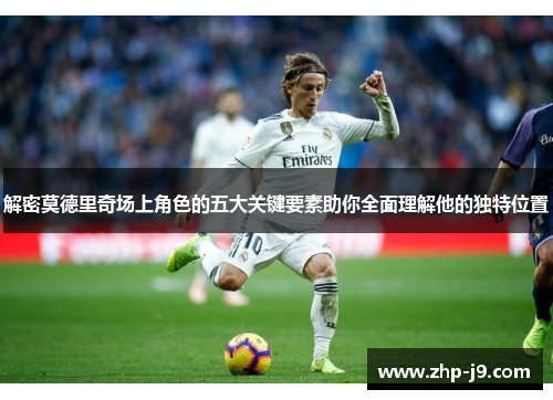 解密莫德里奇场上角色的五大关键要素助你全面理解他的独特位置 解密莫德里奇场上角色的五大关键要素助你全面理解他的独特位置