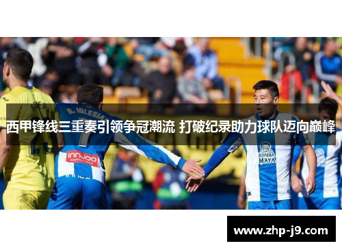 西甲锋线三重奏引领争冠潮流 打破纪录助力球队迈向巅峰 西甲锋线三重奏引领争冠潮流 打破纪录助力球队迈向巅峰