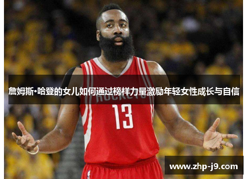 詹姆斯·哈登的女儿如何通过榜样力量激励年轻女性成长与自信