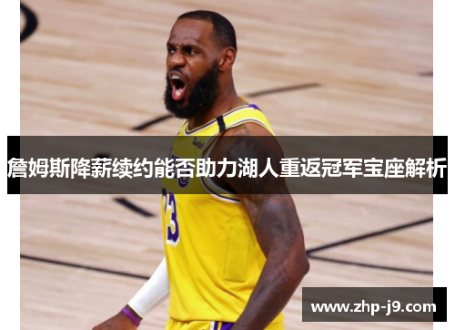 詹姆斯降薪续约能否助力湖人重返冠军宝座解析 詹姆斯降薪续约能否助力湖人重返冠军宝座解析