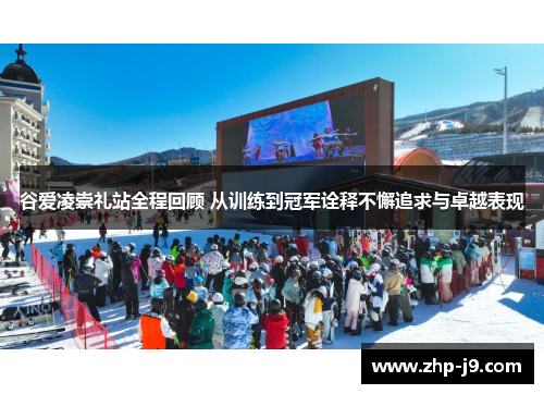 谷爱凌崇礼站全程回顾 从训练到冠军诠释不懈追求与卓越表现 谷爱凌崇礼站全程回顾 从训练到冠军诠释不懈追求与卓越表现