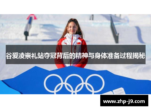 谷爱凌崇礼站夺冠背后的精神与身体准备过程揭秘 谷爱凌崇礼站夺冠背后的精神与身体准备过程揭秘