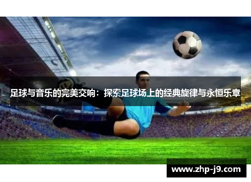 足球与音乐的完美交响:探索足球场上的经典旋律与永恒乐章 足球与音乐的完美交响:探索足球场上的经典旋律与永恒乐章