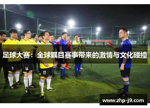 足球大赛:全球瞩目赛事带来的激情与文化碰撞 足球大赛:全球瞩目赛事带来的激情与文化碰撞