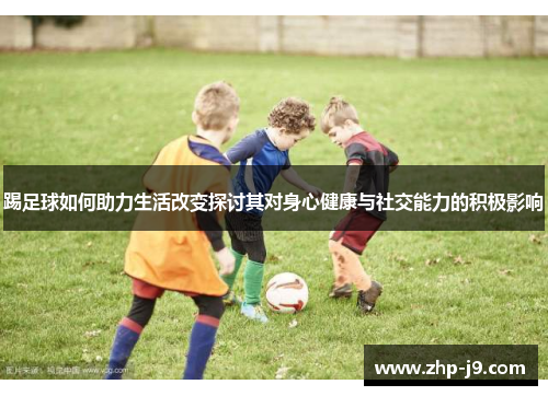 踢足球如何助力生活改变探讨其对身心健康与社交能力的积极影响 踢足球如何助力生活改变探讨其对身心健康与社交能力的积极影响