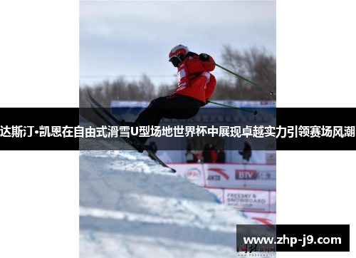 达斯汀·凯恩在自由式滑雪U型场地世界杯中展现卓越实力引领赛场风潮