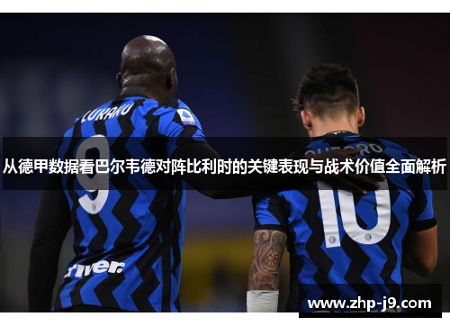 从德甲数据看巴尔韦德对阵比利时的关键表现与战术价值全面解析