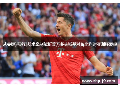 从关键进球到战术牵制解析莱万多夫斯基对阵比利时亚洲杯表现 从关键进球到战术牵制解析莱万多夫斯基对阵比利时亚洲杯表现