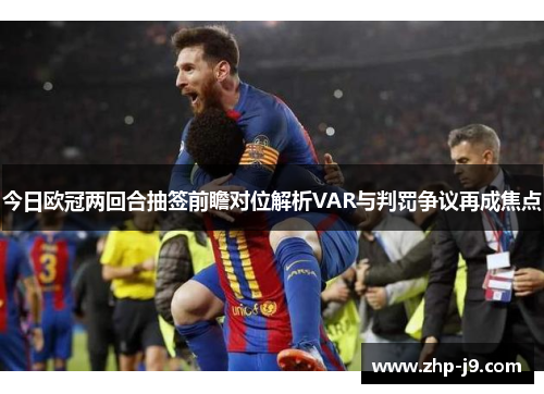 今日欧冠两回合抽签前瞻对位解析VAR与判罚争议再成焦点 今日欧冠两回合抽签前瞻对位解析VAR与判罚争议再成焦点