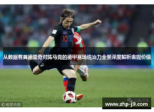 从数据看莫德里奇对阵马竞的德甲赛场统治力全景深度解析表现价值 从数据看莫德里奇对阵马竞的德甲赛场统治力全景深度解析表现价值