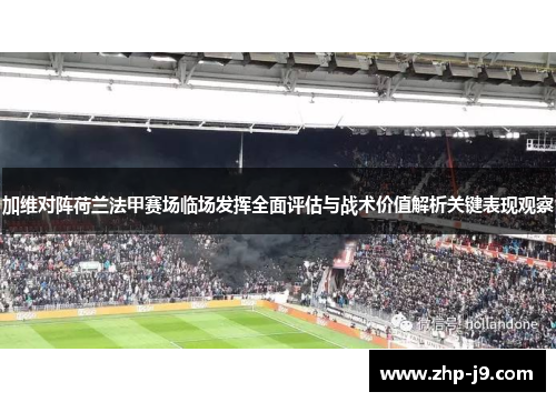 加维对阵荷兰法甲赛场临场发挥全面评估与战术价值解析关键表现观察 加维对阵荷兰法甲赛场临场发挥全面评估与战术价值解析关键表现观察