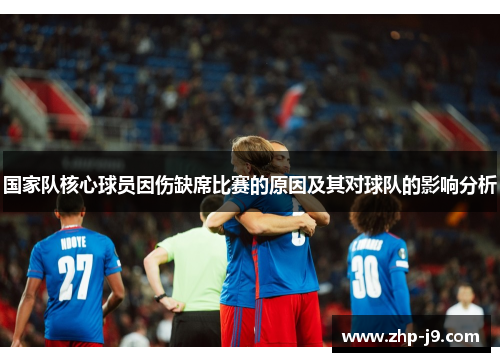 国家队核心球员因伤缺席比赛的原因及其对球队的影响分析 国家队核心球员因伤缺席比赛的原因及其对球队的影响分析