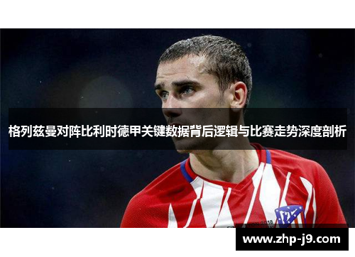 格列兹曼对阵比利时德甲关键数据背后逻辑与比赛走势深度剖析 格列兹曼对阵比利时德甲关键数据背后逻辑与比赛走势深度剖析