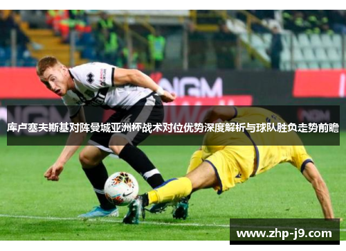 库卢塞夫斯基对阵曼城亚洲杯战术对位优势深度解析与球队胜负走势前瞻