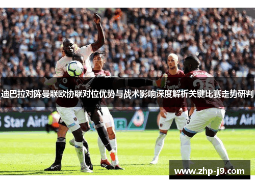 迪巴拉对阵曼联欧协联对位优势与战术影响深度解析关键比赛走势研判