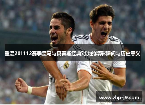 重温201112赛季皇马与贝蒂斯经典对决的精彩瞬间与历史意义
