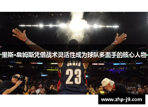 里斯·詹姆斯凭借战术灵活性成为球队多面手的核心人物