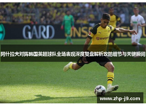 阿什拉夫对阵韩国英超球队全场表现深度复盘解析攻防细节与关键瞬间