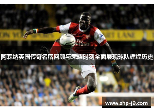 阿森纳英国传奇名宿回顾与荣耀时刻全面展现球队辉煌历史