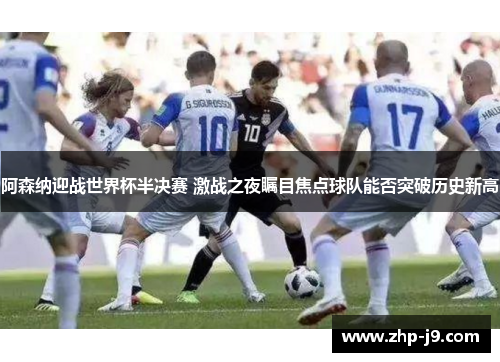 阿森纳迎战世界杯半决赛 激战之夜瞩目焦点球队能否突破历史新高