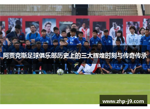 阿贾克斯足球俱乐部历史上的三大辉煌时刻与传奇传承