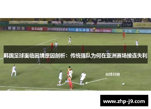 韩国足球面临困境原因剖析:传统强队为何在亚洲赛场接连失利 韩国足球面临困境原因剖析:传统强队为何在亚洲赛场接连失利