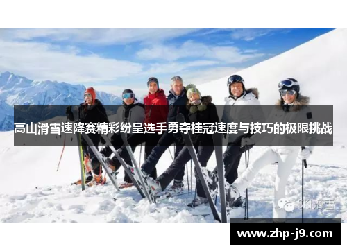 高山滑雪速降赛精彩纷呈选手勇夺桂冠速度与技巧的极限挑战