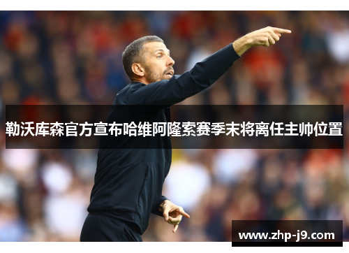 勒沃库森官方宣布哈维阿隆索赛季末将离任主帅位置 勒沃库森官方宣布哈维阿隆索赛季末将离任主帅位置