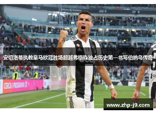 安切洛蒂执教皇马欧冠胜场超越弗格森独占历史第一书写伯纳乌传奇