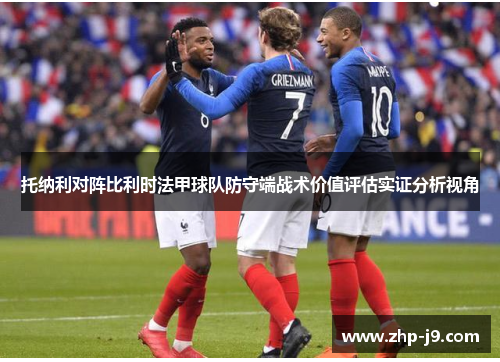托纳利对阵比利时法甲球队防守端战术价值评估实证分析视角 托纳利对阵比利时法甲球队防守端战术价值评估实证分析视角