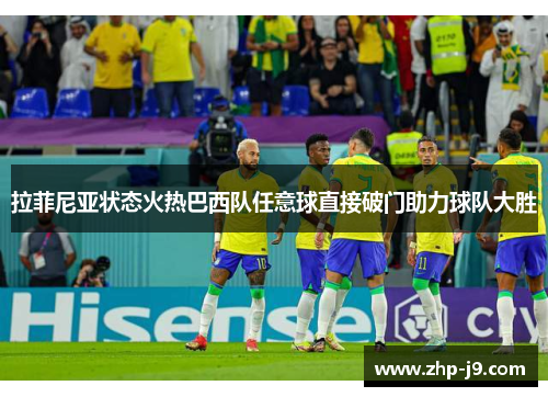 拉菲尼亚状态火热巴西队任意球直接破门助力球队大胜 拉菲尼亚状态火热巴西队任意球直接破门助力球队大胜