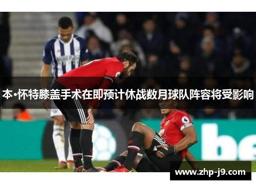 本·怀特膝盖手术在即预计休战数月球队阵容将受影响