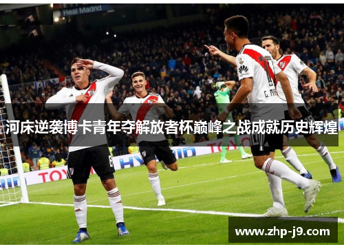 河床逆袭博卡青年夺解放者杯巅峰之战成就历史辉煌