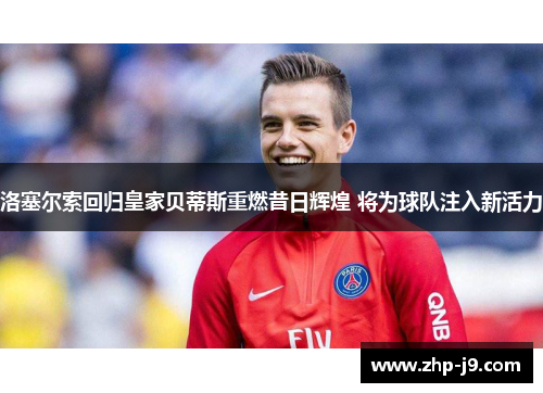 洛塞尔索回归皇家贝蒂斯重燃昔日辉煌 将为球队注入新活力