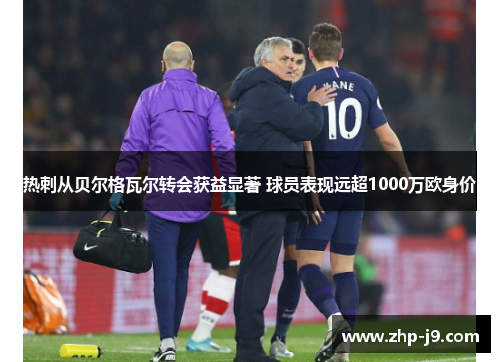 热刺从贝尔格瓦尔转会获益显著 球员表现远超1000万欧身价