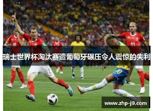瑞士世界杯淘汰赛遭葡萄牙碾压令人震惊的失利