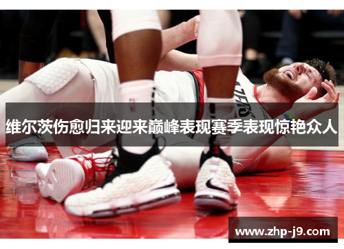 维尔茨伤愈归来迎来巅峰表现赛季表现惊艳众人 维尔茨伤愈归来迎来巅峰表现赛季表现惊艳众人